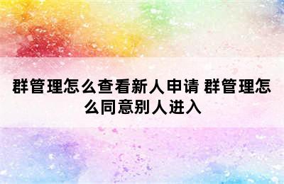 群管理怎么查看新人申请 群管理怎么同意别人进入